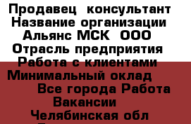 Продавец -консультант › Название организации ­ Альянс-МСК, ООО › Отрасль предприятия ­ Работа с клиентами › Минимальный оклад ­ 27 000 - Все города Работа » Вакансии   . Челябинская обл.,Еманжелинск г.